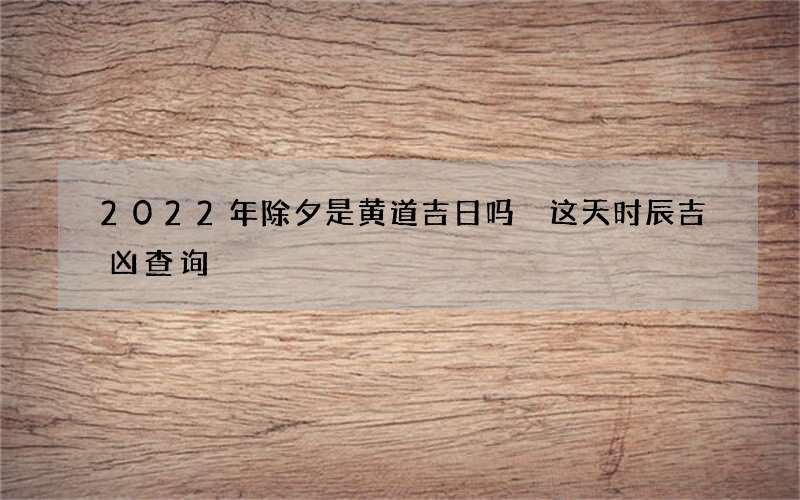 2022年除夕是黄道吉日吗 这天时辰吉凶查询